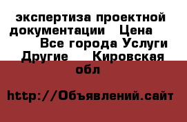 экспертиза проектной документации › Цена ­ 10 000 - Все города Услуги » Другие   . Кировская обл.